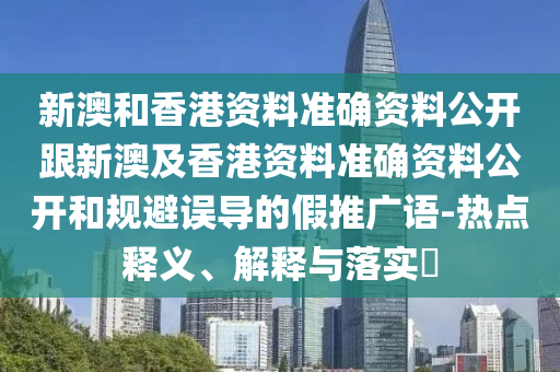 新澳和香港资料准确资料公开跟新澳及香港资料准确资料公开和规避误导的假推广语-热点释义、解释与落实​