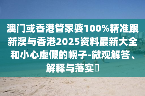 澳门或香港管家婆100%精准跟新澳与香港2025资料最新大全和小心虚假的幌子-微观解答、解释与落实​