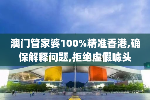 澳门管家婆100%精准香港,确保解释问题,拒绝山东水清源环保科技有限公司虚假噱头
