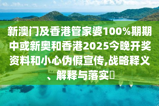 新澳门及香港管家婆100%期期中或新奥和香港2025今晚开奖资料和小心伪假宣传,战略释义、解释与落实​