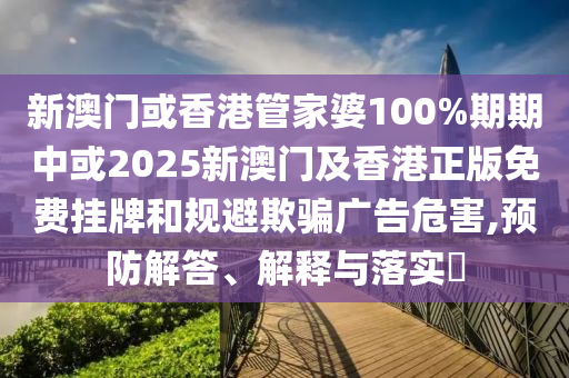 新澳门或香港管家婆100%期期中或2025新澳门及香港正版免费挂牌和规避欺骗广告危害,预防解答、解释与落实​