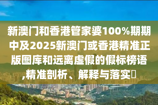 新澳门和香港管家婆100%期期中及2025新澳门或香港精准正版图库和远离虚假的假标榜语,精准剖析、解释与落实​
