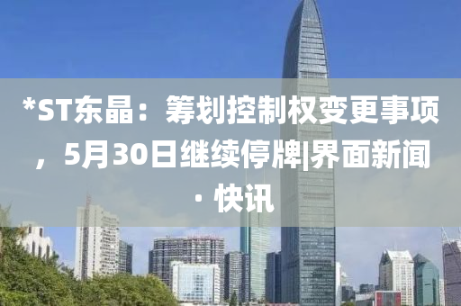 *ST东晶：筹划控制权变更事项，5月30日继续停牌|界面新闻 · 快讯
