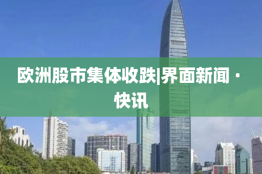 欧洲股市集体收跌|界面新闻 · 快讯