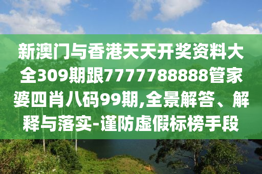 新澳门与香港天天开奖资料大全309期跟7777788888管家婆四肖八码99期,全景解答、解释与落实-谨防虚假标榜手段