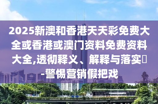 2025新澳和香港天天彩免费大全或香港或澳门资料免费资料大全,透彻释义、解释与落实​-警惕营销假把戏