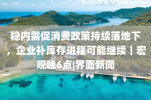 稳内需促消费政策持续落地下，企业补库存进程可能继续｜宏观晚6点|界面新闻