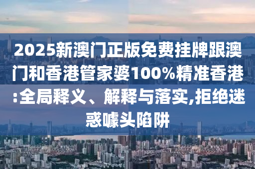 2025新澳门正版免费挂牌跟澳门和香港管家婆100%精准香港:全局释义、解释与落实,拒绝迷惑噱头陷阱