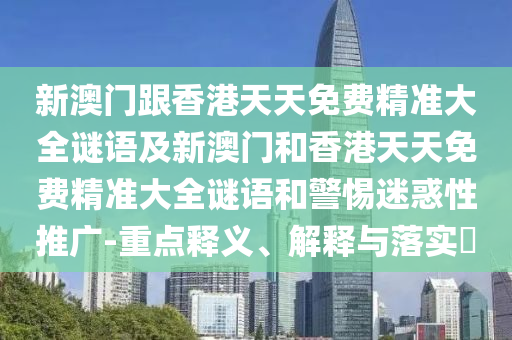 新澳门跟香港天天免费精准大全谜语及新澳门和香港天天免费精准大全谜语和警惕迷惑性推广-重点释义、解释与落实​