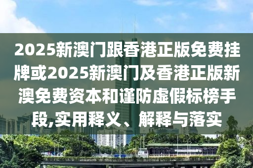 2山东水清源环保科技有限公司025新澳门跟香港正版免费挂牌或2025新澳门及香港正版新澳免费资本和谨防虚假标榜手段,实用释义、解释与落实