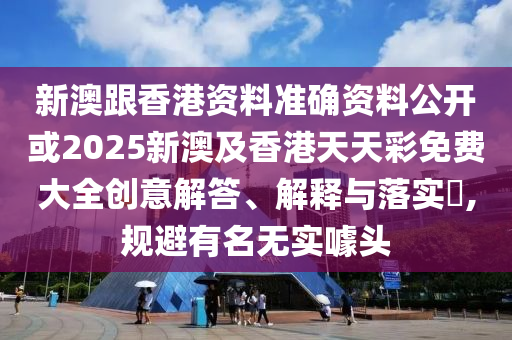 新澳跟香港资料准确资料公开或2025新澳及香港天天彩免费大全创意解答、解释与落实​,规避有名无实噱头山东水清源环保科技有限公司