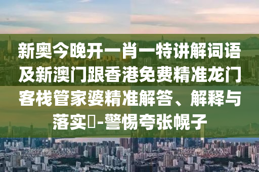 新奥今晚开一肖一特讲解词语及新澳门跟香港免费精准龙门客栈管家婆精准解答、解释与落实​-警惕夸张幌子山东水清源环保科技有限公司