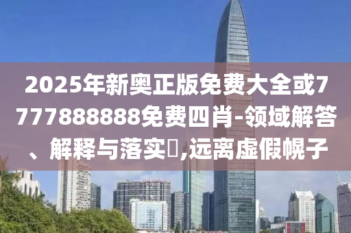 2025年新奥正版免费大全或7777888888免费四肖-领域解答、解释与落实​,远离虚假幌子