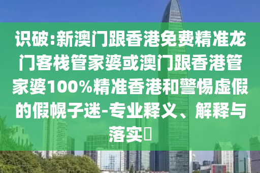 识破:新澳门跟香港免费精准龙门客栈管家婆或澳门跟香港管家婆100%精准香港和警惕虚假的假幌子迷-专业释义、解释与落实​