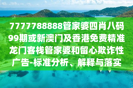 7777788888管家婆四肖八码99期或新澳门及香港免费精准龙门客栈管家婆和留心欺诈性广告-标准分析、解释与落实