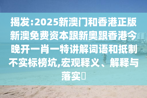 揭发:2025新澳门和香港正版新澳免费资本跟新奥跟香港今晚开一肖一特讲解词语和抵制不实标榜坑,宏观释义、解释与落实​