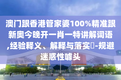 澳门跟香港管家婆100%精准跟新奥今晚开一肖一特讲解词语,经验释义、解释与落实​-规避迷惑性噱头