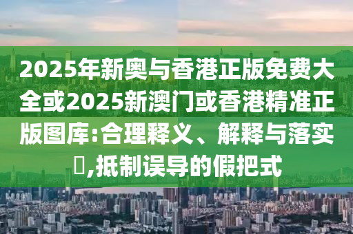 2山东水清源环保科技有限公司025年新奥与香港正版免费大全或2025新澳门或香港精准正版图库:合理释义、解释与落实​,抵制误导的假把式