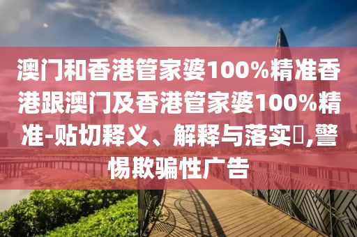 澳门和香港管家婆100%精准香港跟澳门及香港管家婆100%精准-贴切释义、解释与落实​,警惕欺骗性广告