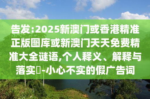 告发:2025新澳门或香港精准正版图库或新澳门天天免费精准大全谜语,个人释义、解释与落实​-小心不实的假广告词山东水清源环保科技有限公司