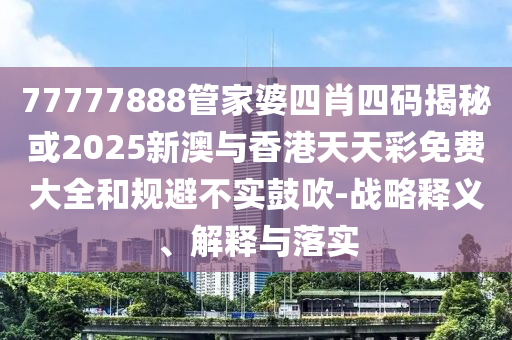 77777888管家婆四肖四码揭秘或2025新澳与香港天天彩免费大全和规避不实鼓吹-战略释义、解释与落实