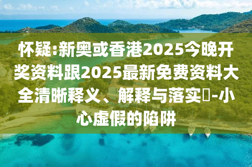 怀疑:新奥或香港2025今晚开奖资料跟2025最新免费资料大全清晰释义、解释与落实​-小心虚假的陷阱