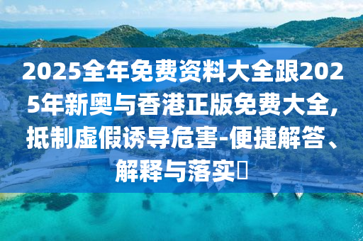 2025全年免费资料大全跟2025年新奥与香港正版免费大全,抵制虚假诱导危害-便捷解答、解释与落实​