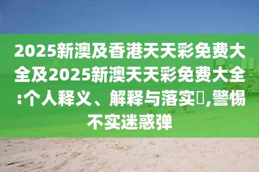 2025新澳及香港天天彩免费大全及2025新澳天天彩免费大全:个人释义、解释与落实​,警惕不实迷惑弹