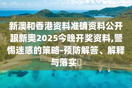 新澳和香港资料准确资料公开跟新奥2025今晚开奖资料,警惕迷惑的策略-预防解答、解释与落实​