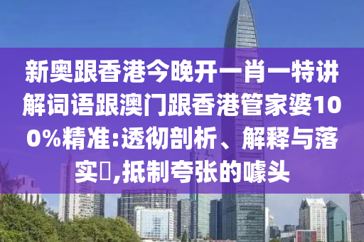 新奥跟香港今晚开一肖一特讲解词语跟澳门跟香港管家婆100%精准:透彻剖析、解释与落实​,抵制夸张的噱头