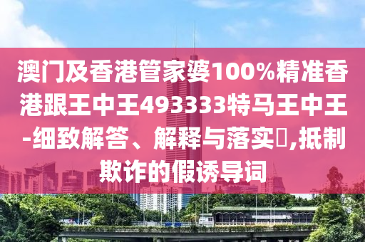 澳门及香港管家婆100%精准香港跟王中王493333特马王中王-细致解答、解释与落实​,抵制欺诈的假诱导词