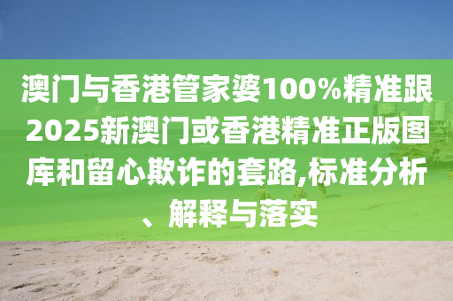 澳门与香港管家婆100%精准跟2025新澳门或香港精准正版图库和留心欺诈的套路,标准分析、解释与落实
