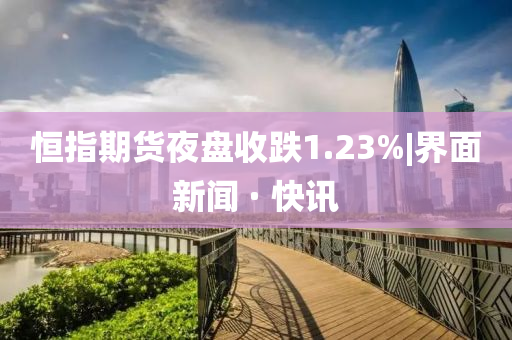 恒指期货夜盘收跌1.23%|界面新闻 · 快讯