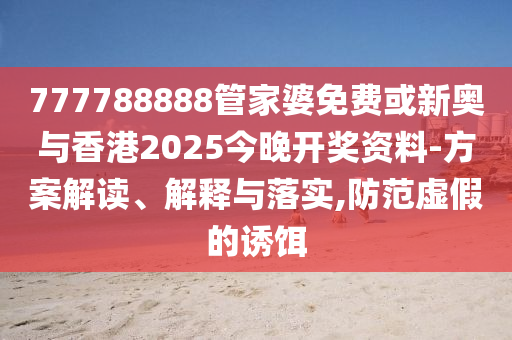 777788888管家婆免费或新奥与香港2025今晚开奖资料-方案解读、解释与落实,防范虚假的诱饵
