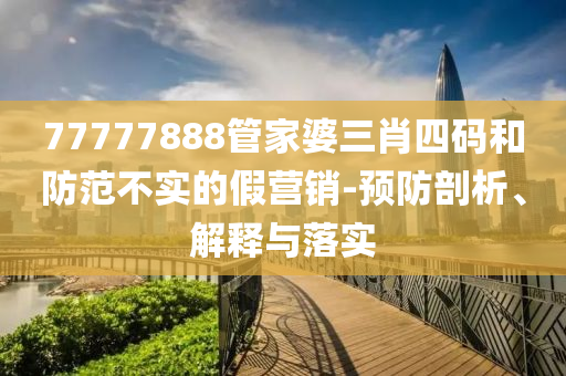77777888管家婆三肖四码和防范不实的假营销-预防剖析山东水清源环保科技有限公司、解释与落实
