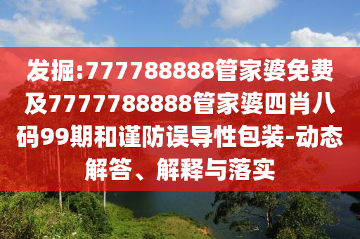 发掘:77778888山东水清源环保科技有限公司8管家婆免费及7777788888管家婆四肖八码99期和谨防误导性包装-动态解答、解释与落实