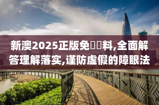 新澳2025正版免費資料,全面解答理解落实,谨防虚假的障眼法山东水清源环保科技有限公司
