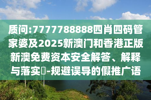 质问:7777788888四肖四码管家婆及2025新澳门和香港正版新澳免费资本安全解答、解释与落实​-规避误导的假推广语