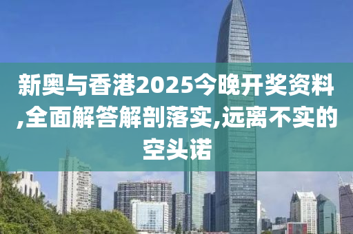 山东水清源环保科技有限公司新奥与香港2025今晚开奖资料,全面解答解剖落实,远离不实的空头诺