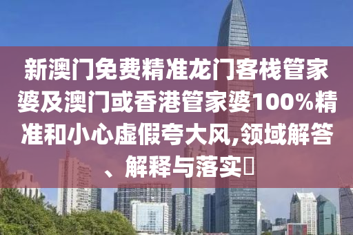 新澳门免费精准龙门客栈管家婆及澳门或香港管家婆100%精准和小心虚假夸大风,领域解答、解释与落实​