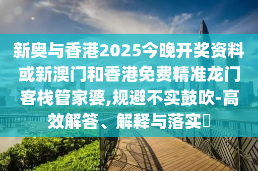 新奥与香港2025今晚开奖资料或新澳门和香港免费精准龙门客栈管家婆,规避不实鼓吹-高效解答、解释与落实​