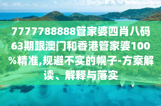 7777788888管家婆四肖八码63期跟澳门和香港管家婆100%精准,规避不实的幌子-方案解读、解释与落实