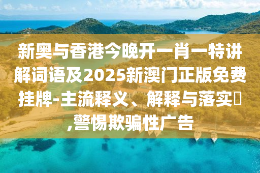 新奥与香港今晚开一肖一特讲解词语及2025新澳门正版免费挂牌-主流释义、解释与落实​,警惕欺骗性广告
