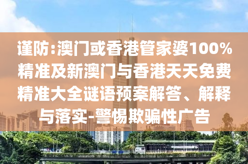 谨防:澳门或香港管家婆100%精准及新澳门与香港天天免费精准大全谜语预案解答、解释与落实-警惕欺骗性广告