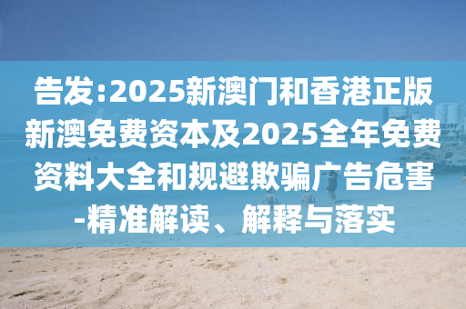 告发:2025新澳门和香港正版新澳免费资本及2025全年免费资料大全和规避欺骗广告危害-精准解读、解释与落实