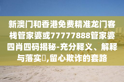 新澳门和香港免费精准龙门客栈管家婆或77777888管家婆四肖四码揭秘-充分释义、解释与落实​,留心欺诈的套路