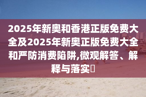 2025年新奥和香港正版免费大全及2025年新奥正版免费大全和严防消费陷阱,微观解答、解释与落实​