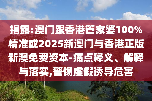 揭露:澳门跟香港管家婆100%精准或2025新澳门与香港正版新澳免费资本-痛点释义、解释与落实,警惕虚假诱导危害