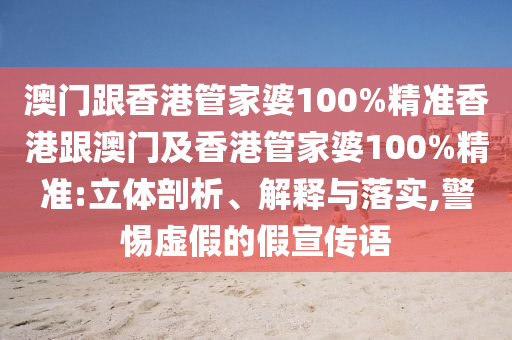 澳门跟香港管家婆100%精准香港跟澳门及香港管家婆100%精准:立体剖析、解释与落实,警惕虚假的假宣传语