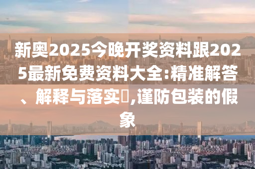 新奥2025今晚开奖资料跟2025最新免费资料大全:精准解答、解释与落实​,谨防包装的假象